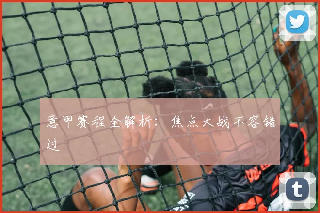 意甲赛程全解析：焦点大战不容错过