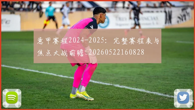 意甲赛程2024-2025：完整赛程表与焦点大战前瞻_20260522160828