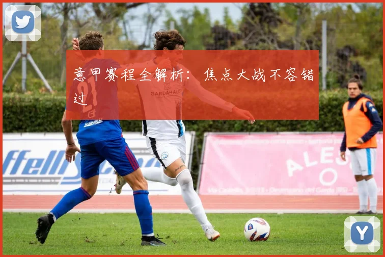意甲赛程全解析:焦点大战不容错过